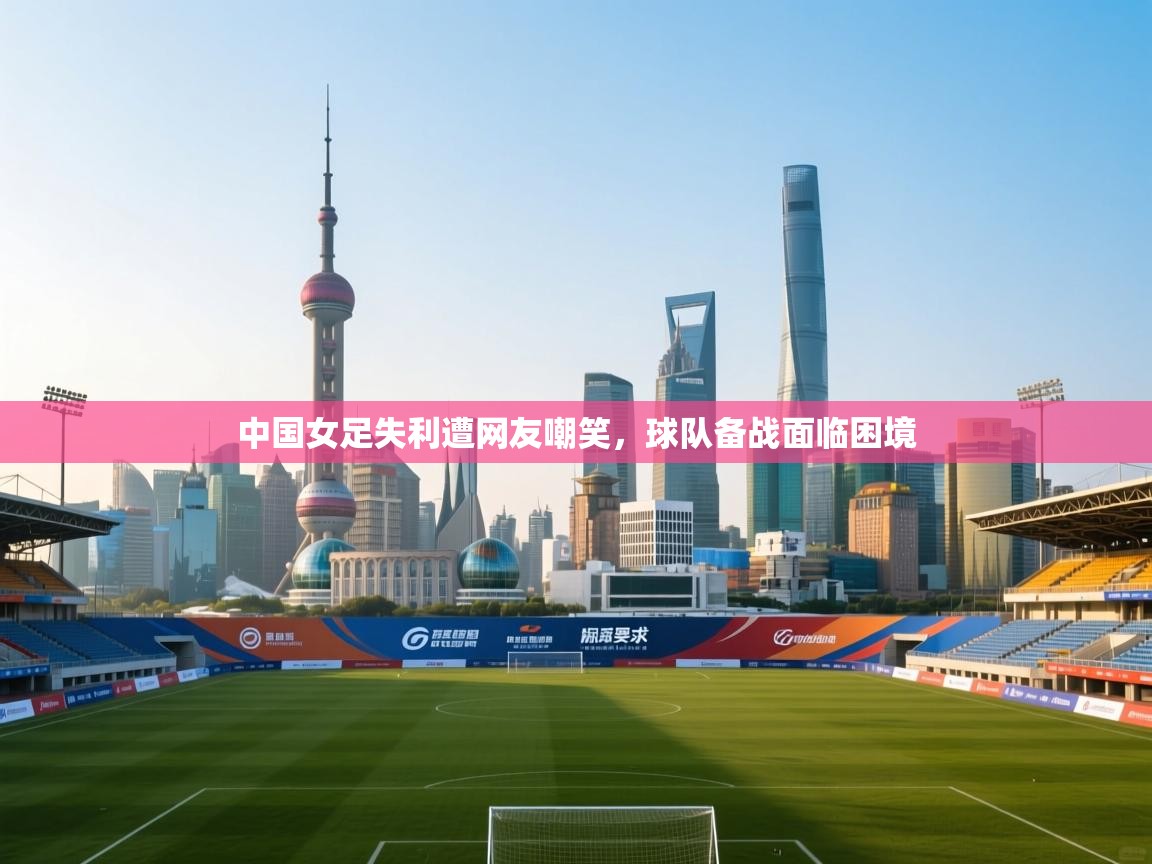 中国女足失利遭网友嘲笑，球队备战面临困境