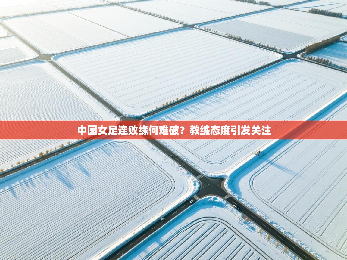 中国女足连败缘何难破？教练态度引发关注