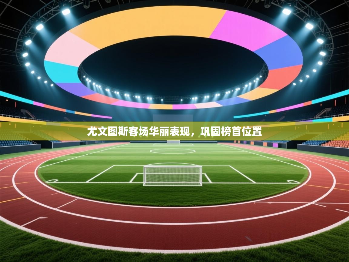 尤文图斯客场华丽表现，巩固榜首位置