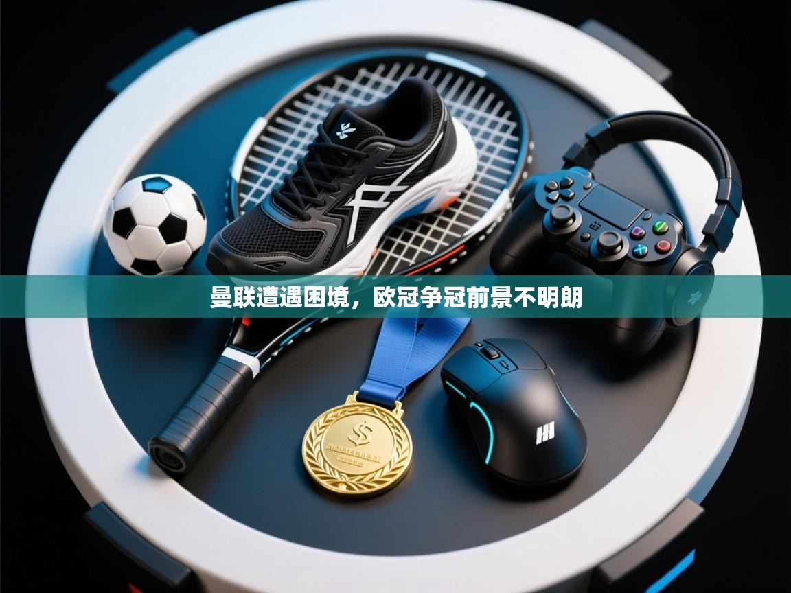 曼联遭遇困境，欧冠争冠前景不明朗