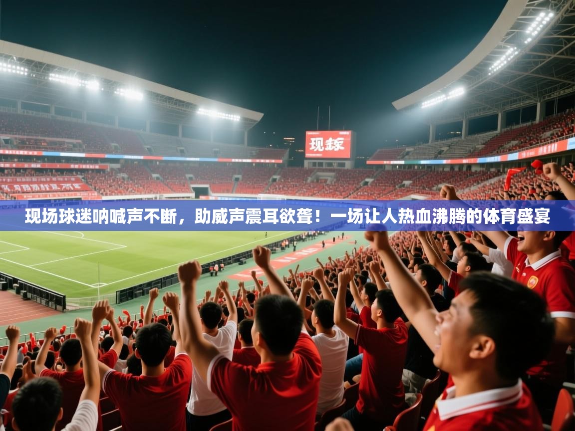 现场球迷呐喊声不断，助威声震耳欲聋！一场让人热血沸腾的体育盛宴