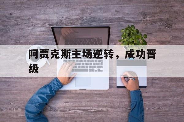 星空体育登录入口-阿贾克斯主场逆转，成功晋级